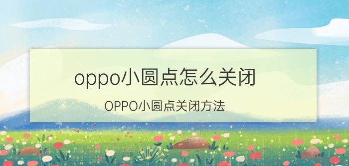 oppo小圆点怎么关闭 OPPO小圆点关闭方法